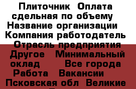 Плиточник. Оплата сдельная по объему › Название организации ­ Компания-работодатель › Отрасль предприятия ­ Другое › Минимальный оклад ­ 1 - Все города Работа » Вакансии   . Псковская обл.,Великие Луки г.